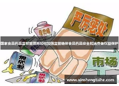 国家食品药品监督管理局如何加强监管确保食品药品安全和消费者权益保护